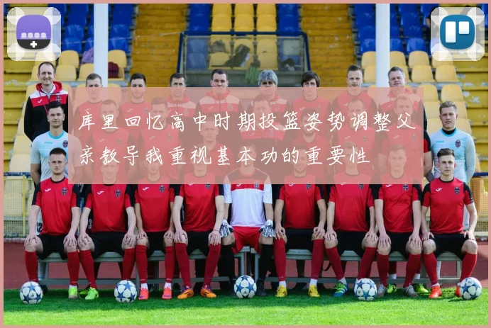 库里回忆高中时期投篮姿势调整父亲教导我重视基本功的重要性