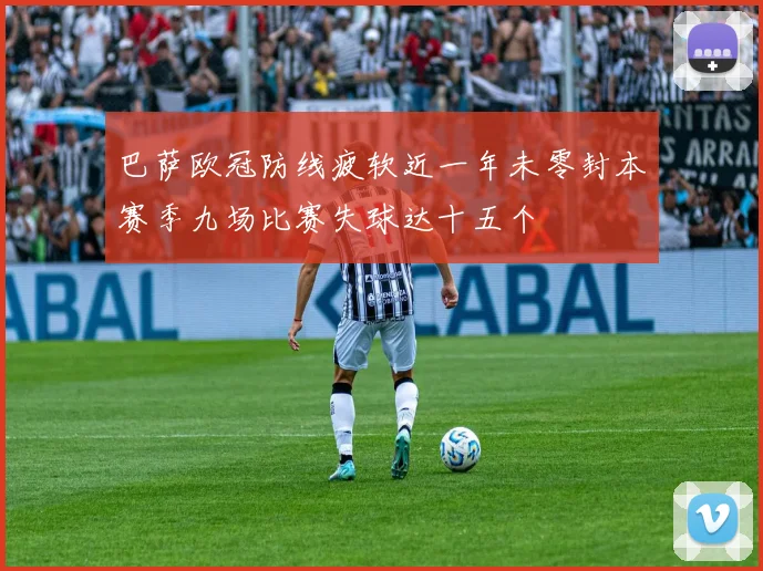 巴萨欧冠防线疲软近一年未零封本赛季九场比赛失球达十五个