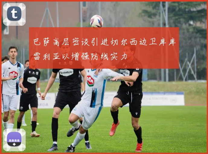 巴萨高层密谈引进切尔西边卫库库雷利亚以增强防线实力