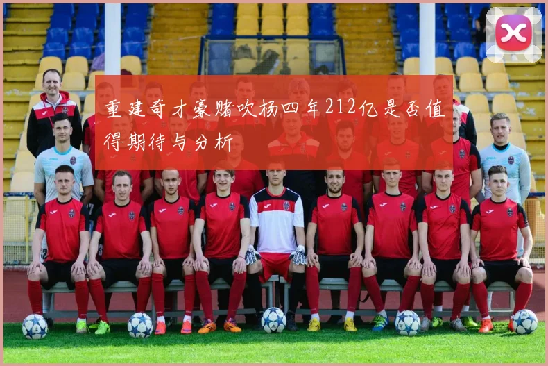 重建奇才豪赌吹杨四年212亿是否值得期待与分析