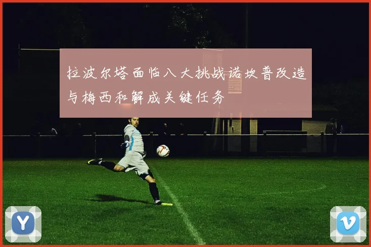 拉波尔塔面临八大挑战诺坎普改造与梅西和解成关键任务