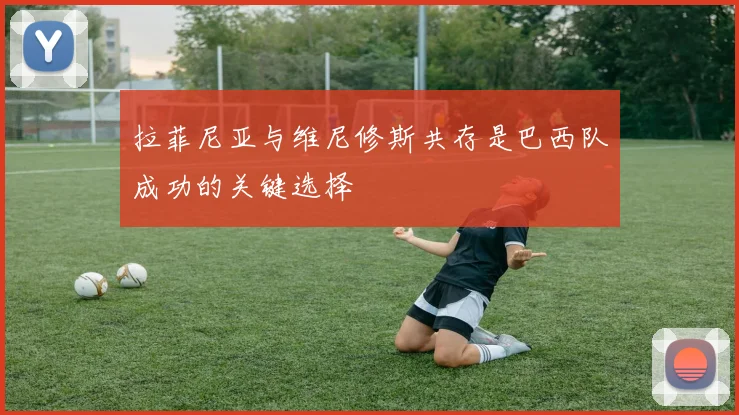 拉菲尼亚与维尼修斯共存是巴西队成功的关键选择
