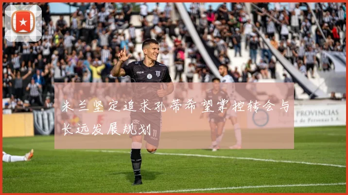 米兰坚定追求孔蒂希望掌控转会与长远发展规划