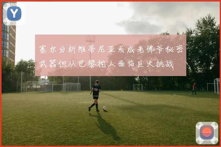 塞尔分析维蒂尼亚或成老佛爷秘密武器但从巴黎挖人面临巨大挑战