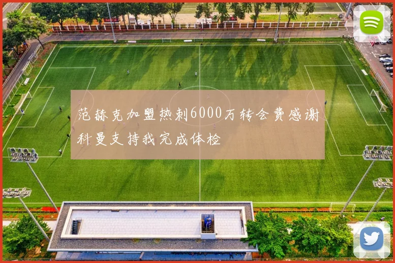 范赫克加盟热刺6000万转会费感谢科曼支持我完成体检