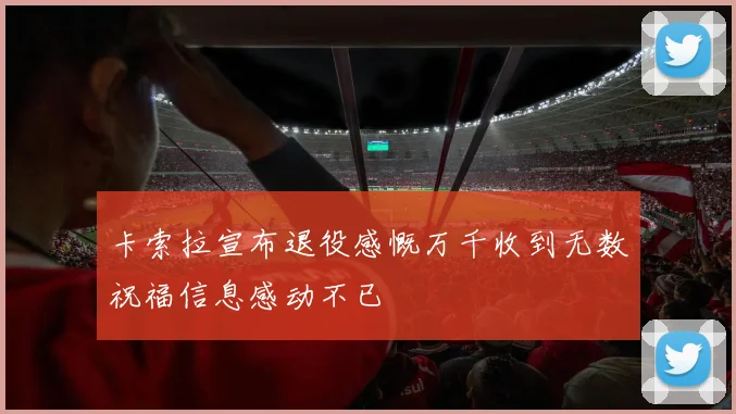 卡索拉宣布退役感慨万千收到无数祝福信息感动不已