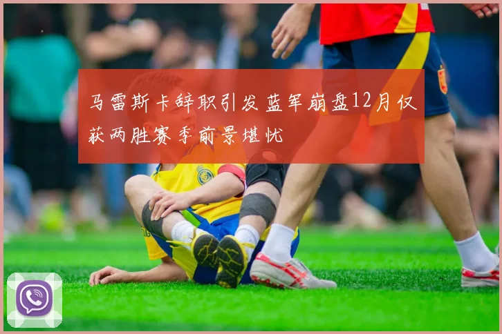 马雷斯卡辞职引发蓝军崩盘12月仅获两胜赛季前景堪忧