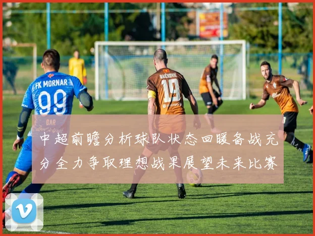 中超前瞻分析球队状态回暖备战充分全力争取理想战果展望未来比赛挑战