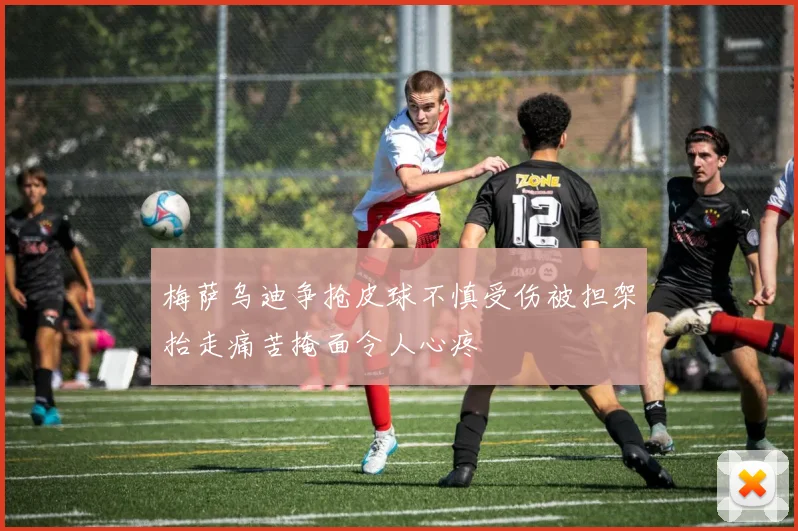 梅萨乌迪争抢皮球不慎受伤被担架抬走痛苦掩面令人心疼