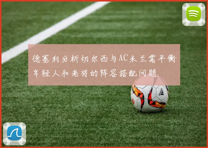 德塞利分析切尔西与AC米兰需平衡年轻人和老将的阵容搭配问题