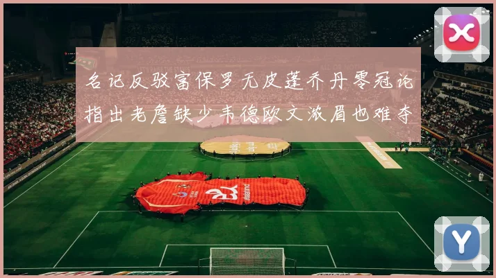 名记反驳富保罗无皮蓬乔丹零冠论指出老詹缺少韦德欧文浓眉也难夺冠