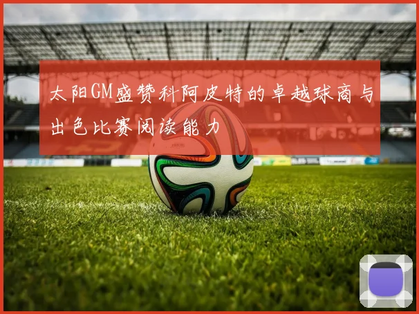太阳GM盛赞科阿皮特的卓越球商与出色比赛阅读能力