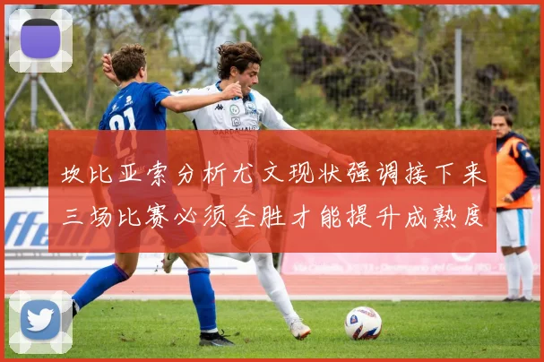坎比亚索分析尤文现状强调接下来三场比赛必须全胜才能提升成熟度