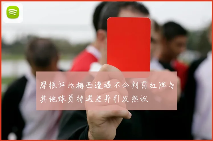 摩根评论梅西遭遇不公判罚红牌与其他球员待遇差异引发热议