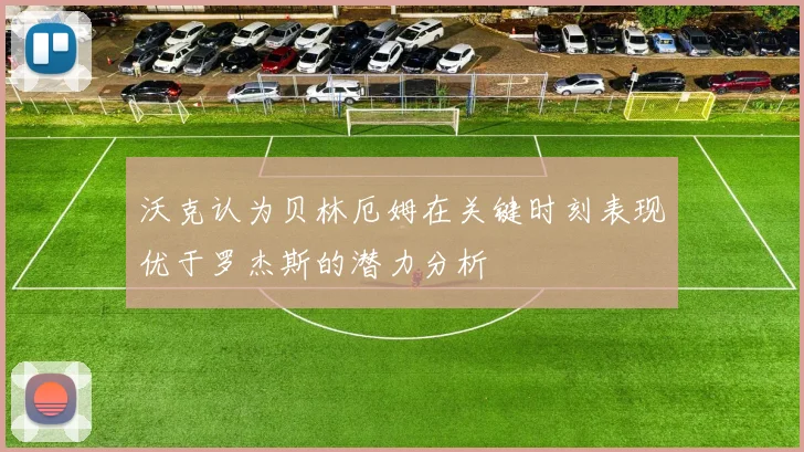 沃克认为贝林厄姆在关键时刻表现优于罗杰斯的潜力分析