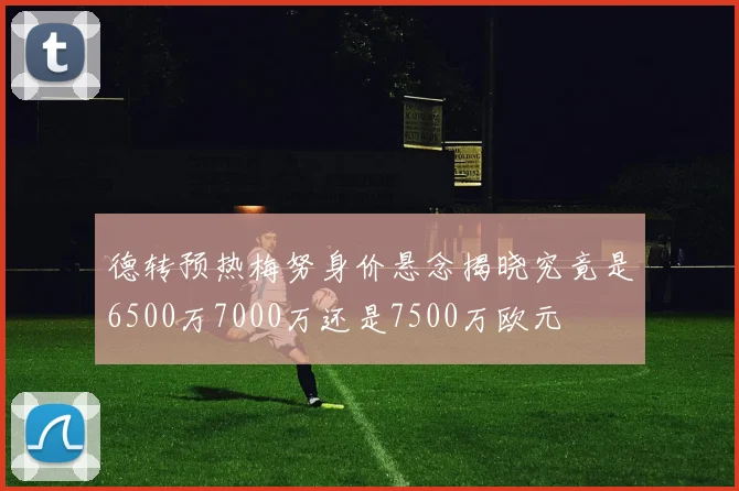 德转预热梅努身价悬念揭晓究竟是6500万7000万还是7500万欧元
