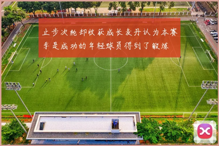 止步次轮却收获成长麦丹认为本赛季是成功的年轻球员得到了锻炼