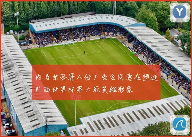 内马尔签署八份广告合同意在塑造巴西世界杯第六冠英雄形象