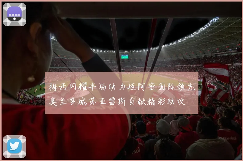 梅西闪耀半场助力迈阿密国际领先奥兰多城苏亚雷斯贡献精彩助攻