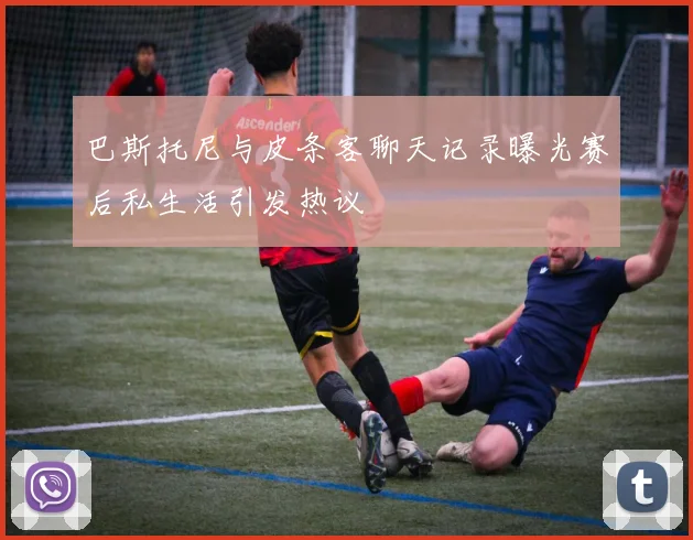 巴斯托尼与皮条客聊天记录曝光赛后私生活引发热议