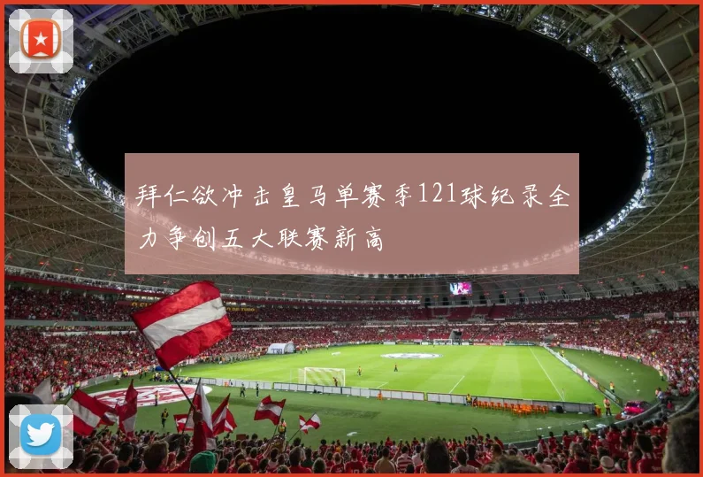 拜仁欲冲击皇马单赛季121球纪录全力争创五大联赛新高