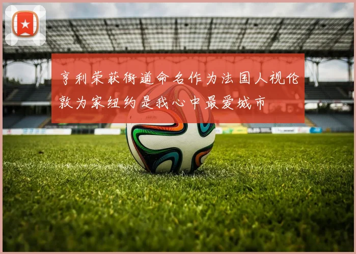 亨利荣获街道命名作为法国人视伦敦为家纽约是我心中最爱城市
