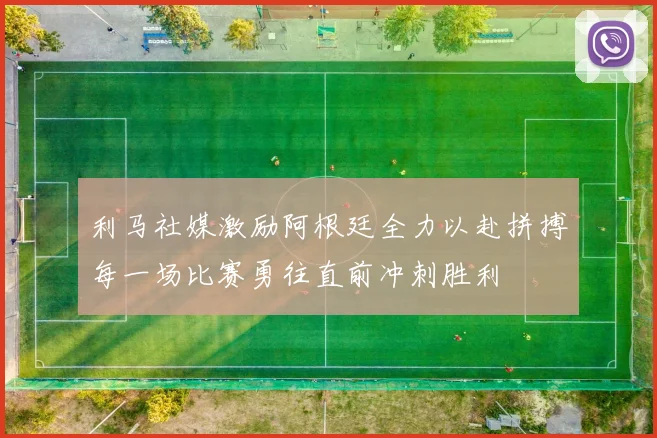 利马社媒激励阿根廷全力以赴拼搏每一场比赛勇往直前冲刺胜利