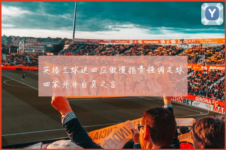 英格兰球迷回应傲慢指责强调足球回家并非自负之言