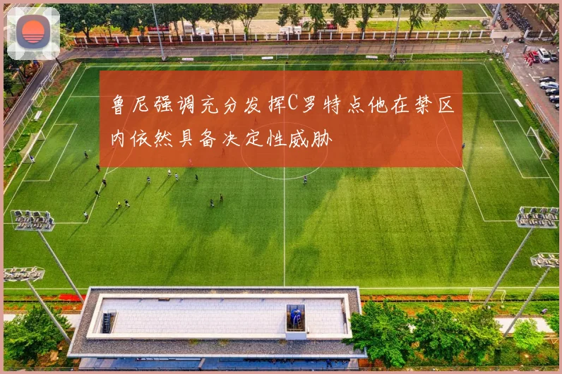 鲁尼强调充分发挥C罗特点他在禁区内依然具备决定性威胁