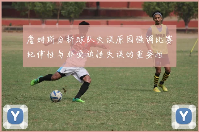 詹姆斯分析球队失误原因强调比赛纪律性与非受迫性失误的重要性